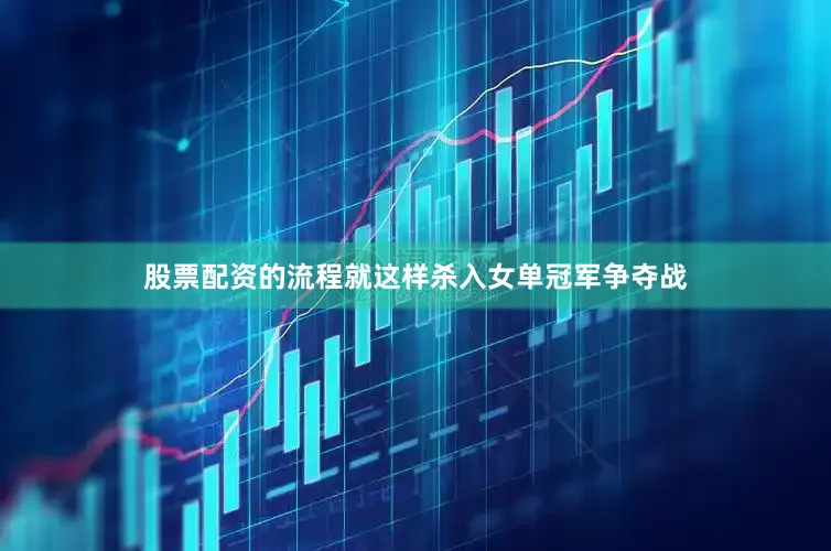 股票配资的流程就这样杀入女单冠军争夺战