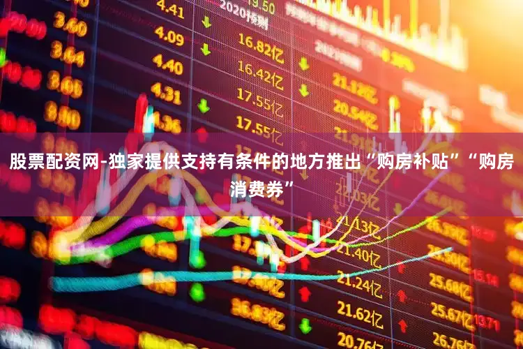 股票配资网-独家提供支持有条件的地方推出“购房补贴”“购房消费券”