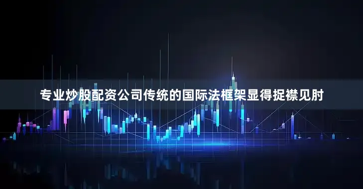专业炒股配资公司传统的国际法框架显得捉襟见肘