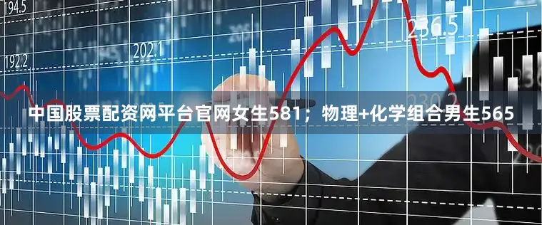中国股票配资网平台官网女生581；物理+化学组合男生565