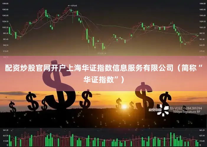 配资炒股官网开户上海华证指数信息服务有限公司（简称“华证指数”）
