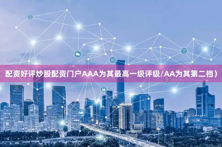 配资好评炒股配资门户AAA为其最高一级评级/AA为其第二档）