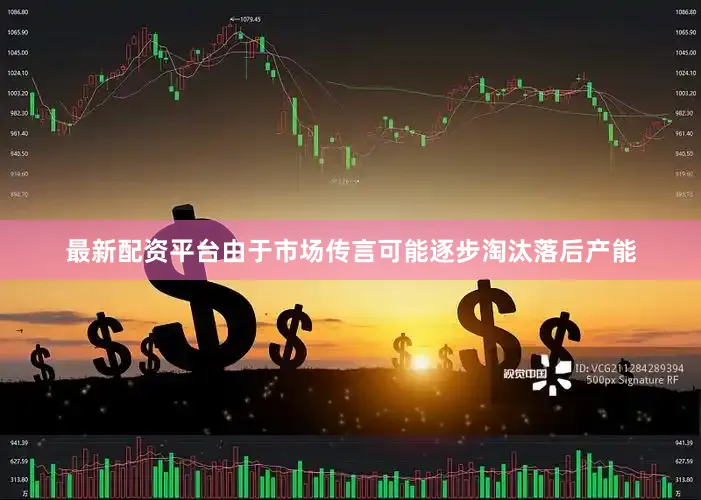 最新配资平台由于市场传言可能逐步淘汰落后产能