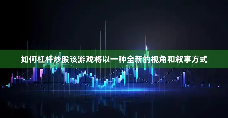如何杠杆炒股该游戏将以一种全新的视角和叙事方式