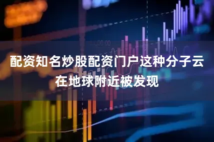 配资知名炒股配资门户这种分子云在地球附近被发现