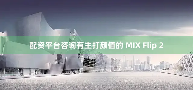 配资平台咨询有主打颜值的 MIX Flip 2