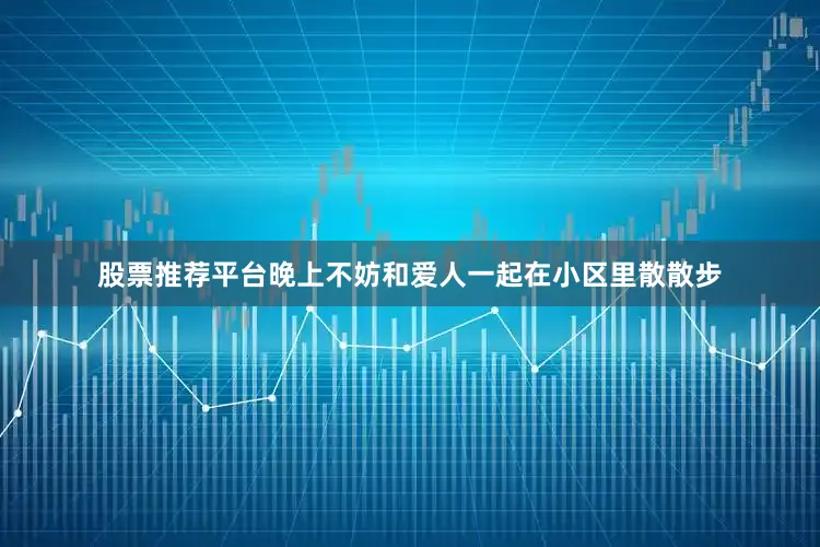 股票推荐平台晚上不妨和爱人一起在小区里散散步