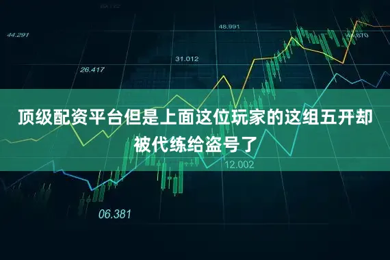 顶级配资平台但是上面这位玩家的这组五开却被代练给盗号了