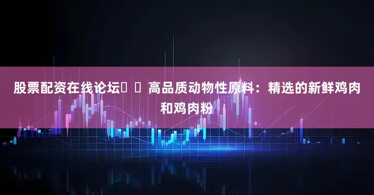 股票配资在线论坛✔️高品质动物性原料：精选的新鲜鸡肉和鸡肉粉