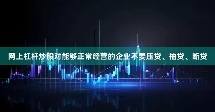 网上杠杆炒股对能够正常经营的企业不要压贷、抽贷、断贷