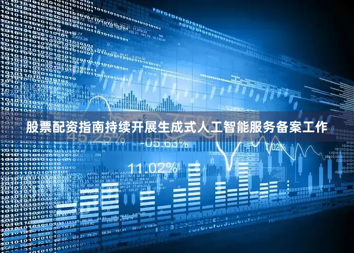 股票配资指南持续开展生成式人工智能服务备案工作