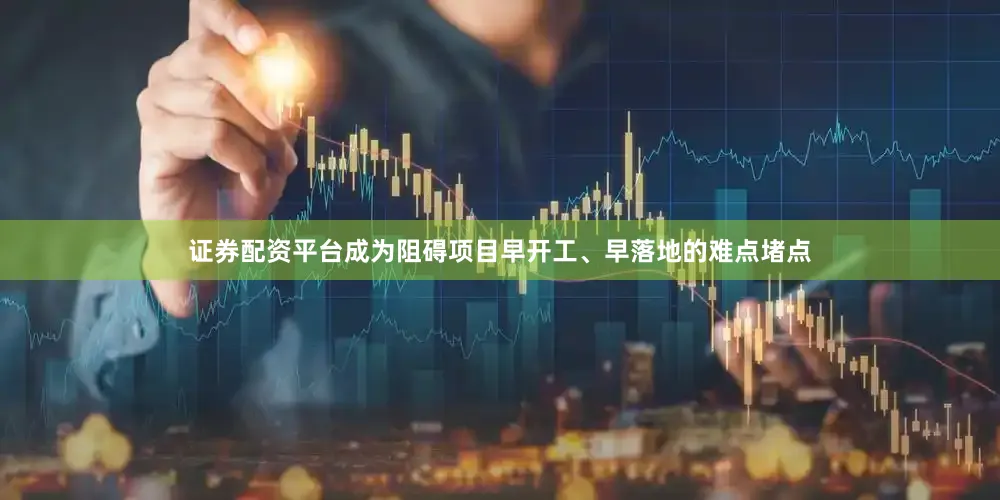 证券配资平台成为阻碍项目早开工、早落地的难点堵点