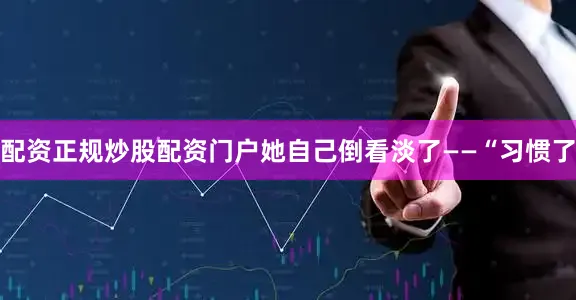 配资正规炒股配资门户她自己倒看淡了——“习惯了