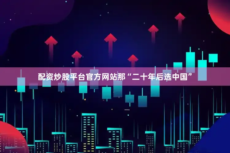 配资炒股平台官方网站那“二十年后选中国”