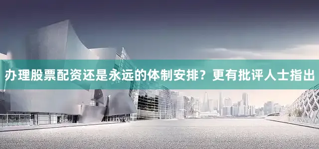 办理股票配资还是永远的体制安排？更有批评人士指出