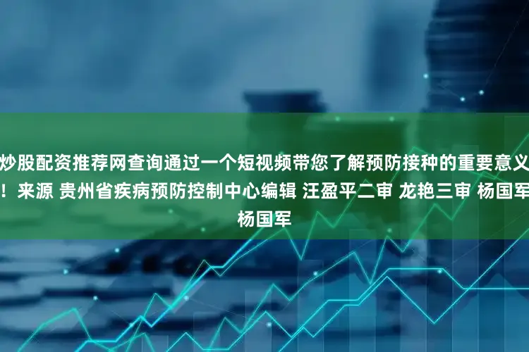 炒股配资推荐网查询通过一个短视频带您了解预防接种的重要意义！来源 贵州省疾病预防控制中心编辑 汪盈平二审 龙艳三审 杨国军