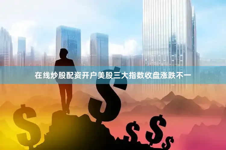 在线炒股配资开户美股三大指数收盘涨跌不一