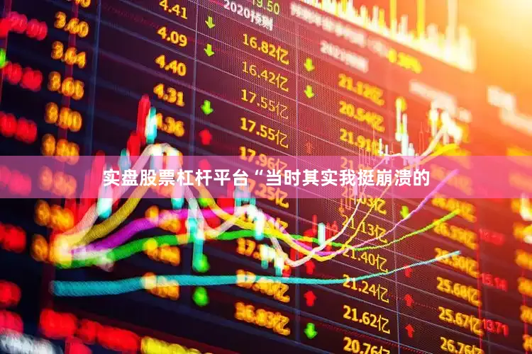 实盘股票杠杆平台“当时其实我挺崩溃的