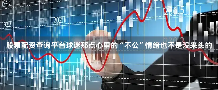 股票配资查询平台球迷那点心里的“不公”情绪也不是没来头的