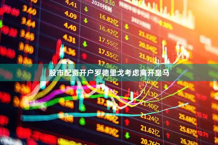 股市配资开户罗德里戈考虑离开皇马