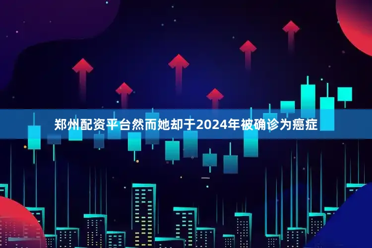 郑州配资平台然而她却于2024年被确诊为癌症