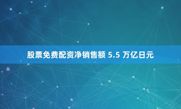股票免费配资净销售额 5.5 万亿日元