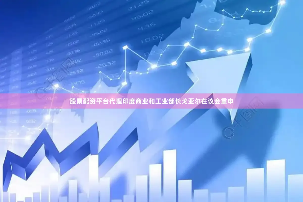 股票配资平台代理印度商业和工业部长戈亚尔在议会重申