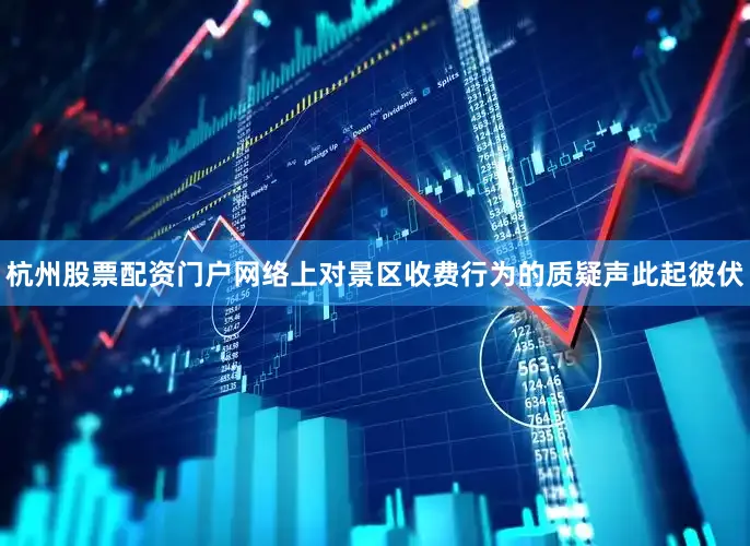 杭州股票配资门户网络上对景区收费行为的质疑声此起彼伏