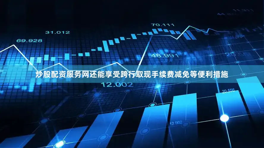 炒股配资服务网还能享受跨行取现手续费减免等便利措施