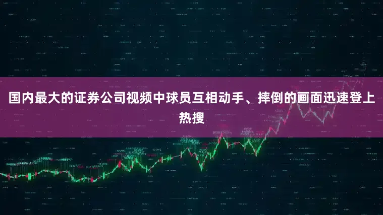 国内最大的证券公司视频中球员互相动手、摔倒的画面迅速登上热搜