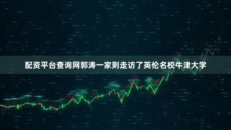 配资平台查询网郭涛一家则走访了英伦名校牛津大学