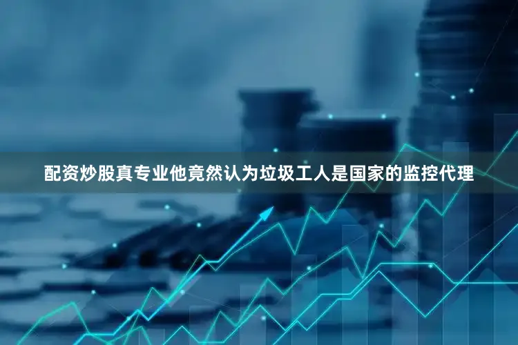 配资炒股真专业他竟然认为垃圾工人是国家的监控代理