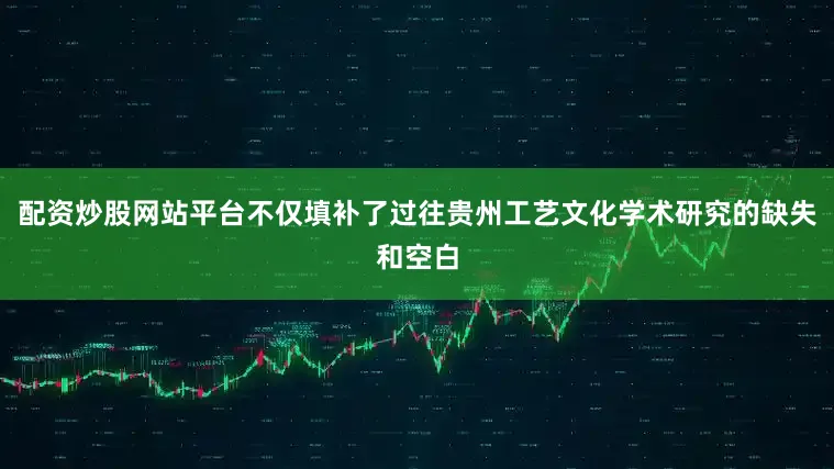配资炒股网站平台不仅填补了过往贵州工艺文化学术研究的缺失和空白