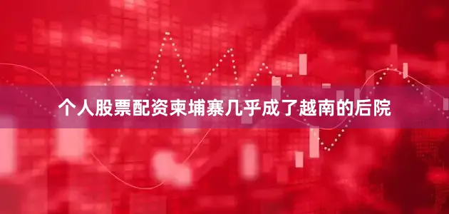 个人股票配资柬埔寨几乎成了越南的后院