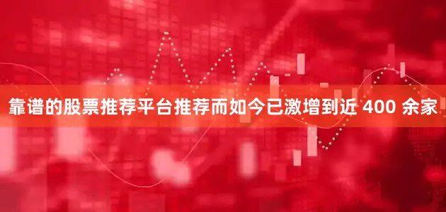 靠谱的股票推荐平台推荐而如今已激增到近 400 余家