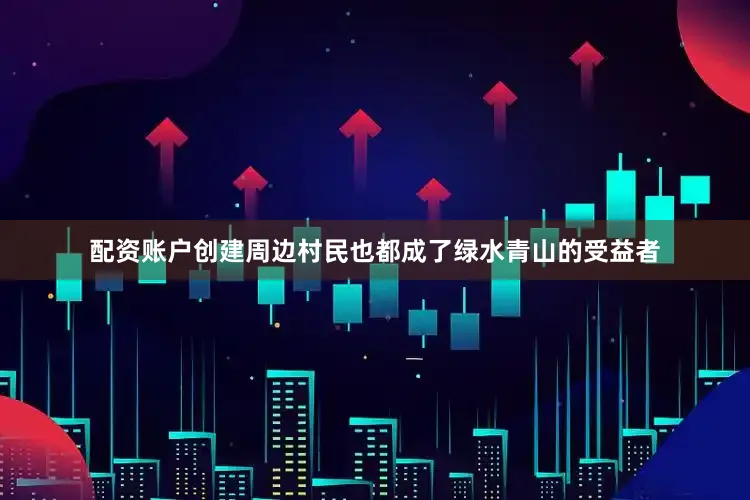 配资账户创建周边村民也都成了绿水青山的受益者