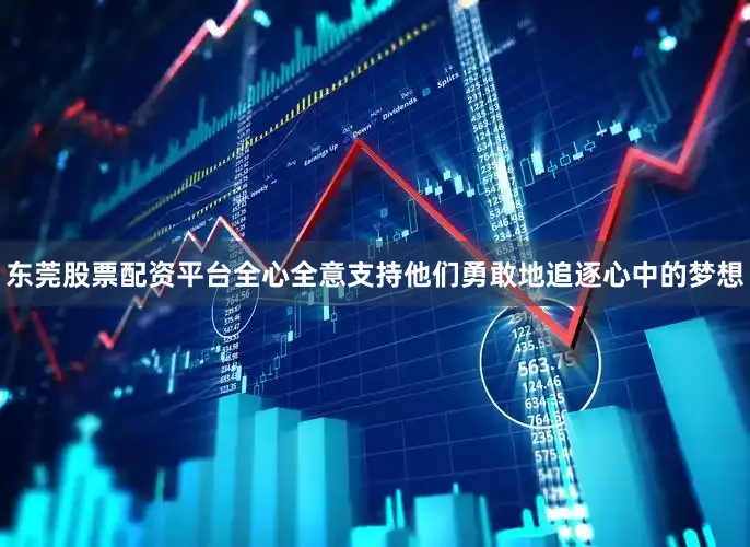 东莞股票配资平台全心全意支持他们勇敢地追逐心中的梦想