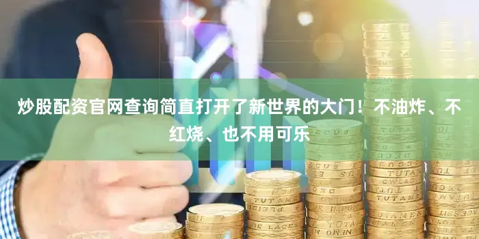 炒股配资官网查询简直打开了新世界的大门！不油炸、不红烧、也不用可乐