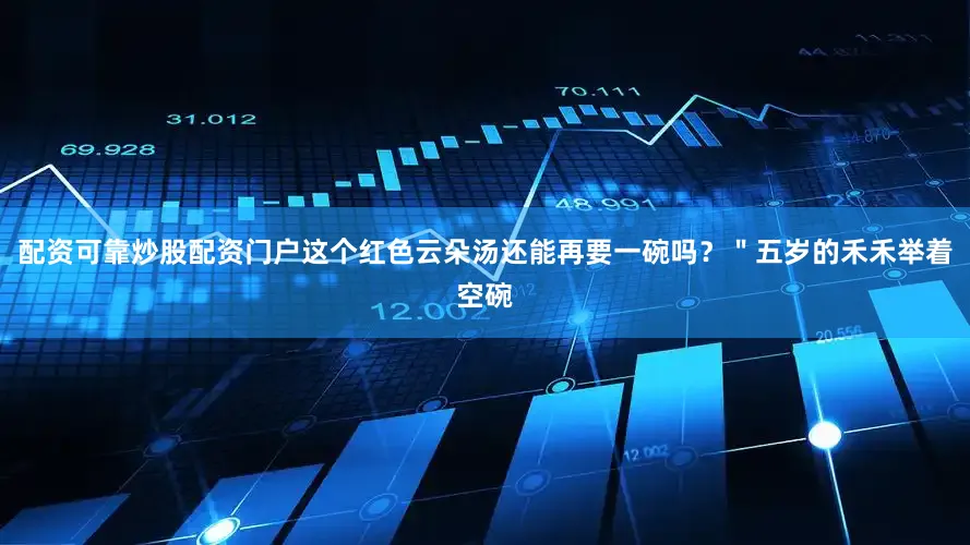 配资可靠炒股配资门户这个红色云朵汤还能再要一碗吗？＂五岁的禾禾举着空碗