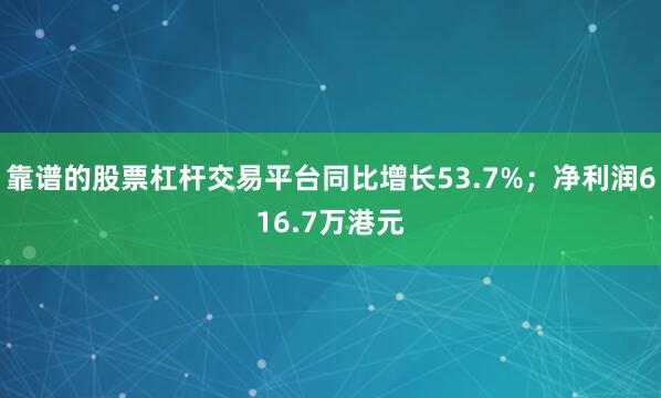 靠谱的股票杠杆交易平台同比增长53.7%；净利润616.7万港元