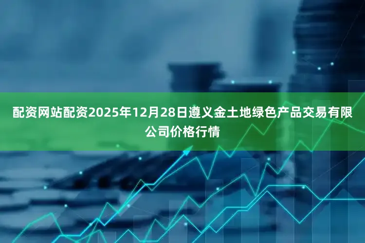 配资网站配资2025年12月28日遵义金土地绿色产品交易有限公司价格行情